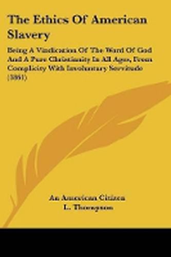 Cover image for The Ethics Of American Slavery: Being A Vindication Of The Word Of God And A Pure Christianity In All Ages, From Complicity With Involuntary Servitude (1861)