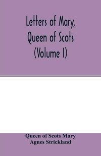 Cover image for Letters of Mary, Queen of Scots, and documents connected with her personal history. Now first published with an introd (Volume I)