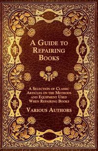 Cover image for A Guide to Repairing Books - A Selection of Classic Articles on the Methods and Equipment Used When Repairing Books