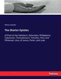 Cover image for The Shorter Epistles: of Paul to the Galatians; Ephesians; Philippians; Colossians; Thessalonians; Timothy; Titus and Philemon; also, of James, Peter, and Jude
