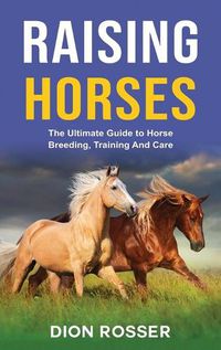 Cover image for Raising Horses: The Ultimate Guide To Horse Breeding, Training And Care