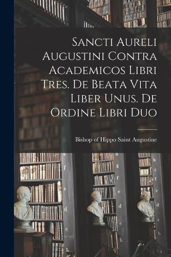Cover image for Sancti Aureli Augustini Contra academicos libri tres. De beata vita liber unus. De ordine libri duo
