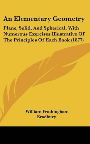 An Elementary Geometry: Plane, Solid, and Spherical, with Numerous Exercises Illustrative of the Principles of Each Book (1877)