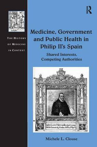 Cover image for Medicine, Government and Public Health in Philip II's Spain: Shared Interests, Competing Authorities