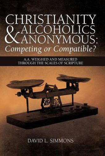 Cover image for Christianity and Alcoholics Anonymous: Competing or Compatible?: A.A. Weighed and Measured Through the Scales of Scripture