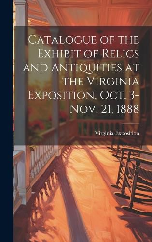 Cover image for Catalogue of the Exhibit of Relics and Antiquities at the Virginia Exposition, Oct. 3-Nov. 21, 1888