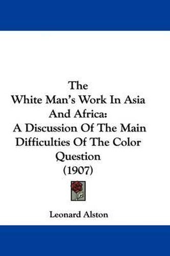 Cover image for The White Man's Work in Asia and Africa: A Discussion of the Main Difficulties of the Color Question (1907)