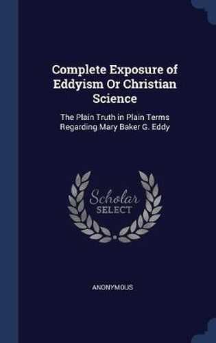 Complete Exposure of Eddyism or Christian Science: The Plain Truth in Plain Terms Regarding Mary Baker G. Eddy