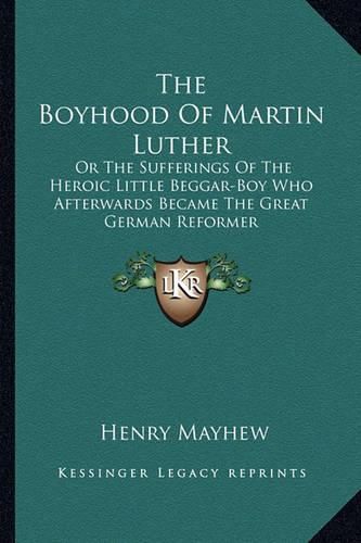 The Boyhood of Martin Luther: Or the Sufferings of the Heroic Little Beggar-Boy Who Afterwards Became the Great German Reformer