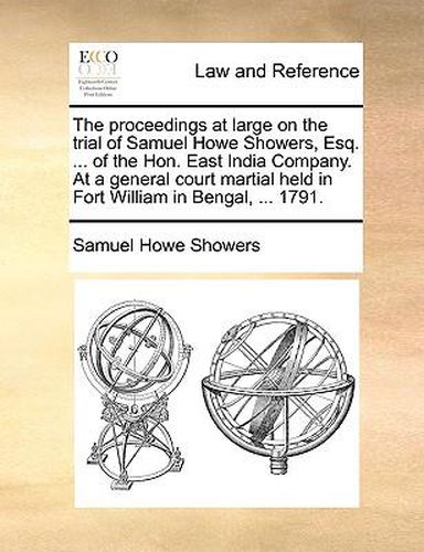 Cover image for The Proceedings at Large on the Trial of Samuel Howe Showers, Esq. ... of the Hon. East India Company. at a General Court Martial Held in Fort William in Bengal, ... 1791.