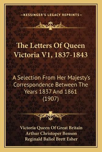 The Letters of Queen Victoria V1, 1837-1843: A Selection from Her Majesty's Correspondence Between the Years 1837 and 1861 (1907)