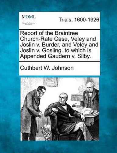 Report of the Braintree Church-Rate Case, Veley and Joslin V. Burder, and Veley and Joslin V. Gosling. to Which Is Appended Gaudern V. Silby.