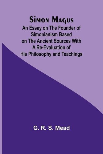 Simon Magus; An Essay on the Founder of Simonianism Based on the Ancient Sources With a Re-Evaluation of His Philosophy and Teachings