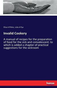 Cover image for Invalid Cookery: A manual of recipes for the preparation of food for the sick and convalescent: to which is added a chapter of practical suggestions for the sickroom