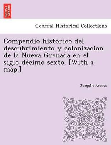 Cover image for Compendio Histo Rico del Descubrimiento y Colonizacion de La Nueva Granada En El Siglo de Cimo Sexto. [With a Map.]