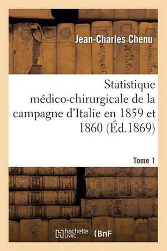 Statistique Medico-Chirurgicale de la Campagne d'Italie En 1859 Et 1860. Tome 1: : Service Des Ambulances Et Des Hopitaux Militaires Et Civils