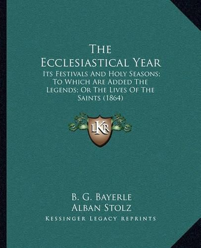 The Ecclesiastical Year the Ecclesiastical Year: Its Festivals and Holy Seasons; To Which Are Added the Legenits Festivals and Holy Seasons; To Which Are Added the Legends; Or the Lives of the Saints (1864) DS; Or the Lives of the Saints (1864)