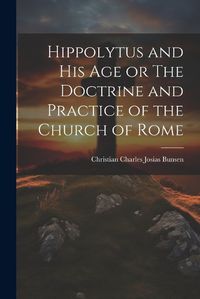 Cover image for Hippolytus and His Age or The Doctrine and Practice of the Church of Rome