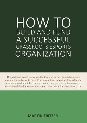 Cover image for How to Build and Fund A Successful Grassroots Esports Organization: This book is designed to give you the blueprint on how to build and fund an esport organization