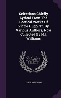 Cover image for Selections Chiefly Lyrical from the Poetical Works of Victor Hugo, Tr. by Various Authors, Now Collected by H.L. Williams