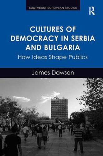 Cultures of Democracy in Serbia and Bulgaria: How Ideas Shape Publics