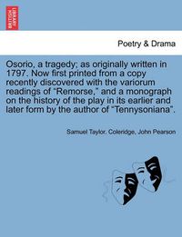 Cover image for Osorio, a Tragedy; As Originally Written in 1797. Now First Printed from a Copy Recently Discovered with the Variorum Readings of Remorse, and a Monograph on the History of the Play in Its Earlier and Later Form by the Author of Tennysoniana.