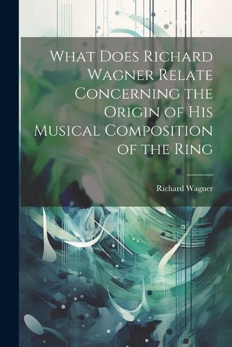 What Does Richard Wagner Relate Concerning the Origin of his Musical Composition of the Ring