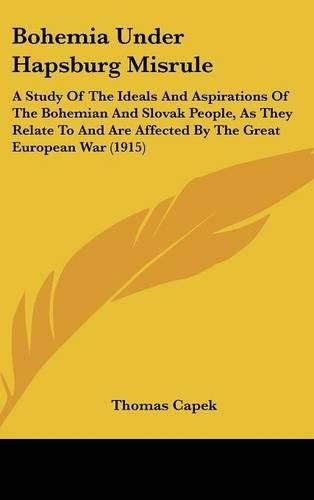 Cover image for Bohemia Under Hapsburg Misrule: A Study of the Ideals and Aspirations of the Bohemian and Slovak People, as They Relate to and Are Affected by the Great European War (1915)