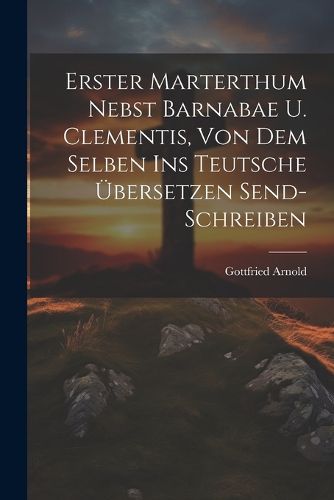 Erster Marterthum Nebst Barnabae U. Clementis, Von Dem Selben Ins Teutsche UEbersetzen Send- Schreiben