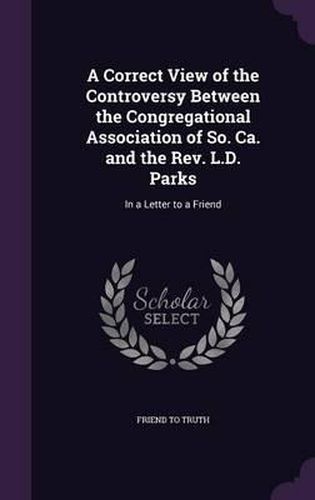 Cover image for A Correct View of the Controversy Between the Congregational Association of So. CA. and the REV. L.D. Parks: In a Letter to a Friend