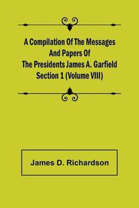 Cover image for A Compilation of the Messages and Papers of the Presidents Section 1 (Volume VIII) James A. Garfield