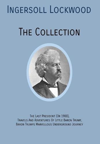 Cover image for INGERSOLL LOCKWOOD The Collection: The Last President (Or 1900), Travels And Adventures Of Little Baron Trump, Baron Trumps? Marvellous Underground Journey