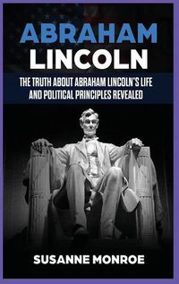 Cover image for Abraham Lincoln: The Truth about Abraham Lincoln's Life and Political Principles Revealed