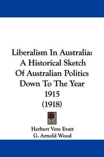 Cover image for Liberalism in Australia: A Historical Sketch of Australian Politics Down to the Year 1915 (1918)