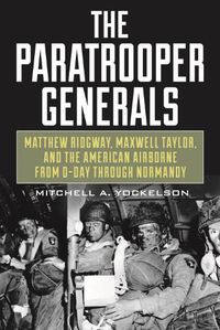 Cover image for The Paratrooper Generals: Matthew Ridgway, Maxwell Taylor, and the American Airborne from D-Day Through Normandy