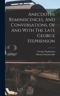 Cover image for Anecdotes, Reminiscences, And Conversations, Of And With The Late George Stephenson