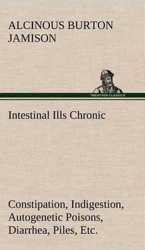 Intestinal Ills Chronic Constipation, Indigestion, Autogenetic Poisons, Diarrhea, Piles, Etc. Also Auto-Infection, Auto-Intoxication, Anemia, Emaciation, Etc. Due to Proctitis and Colitis