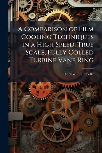 Cover image for A Comparison of Film Cooling Techniques in a High Speed, True Scale, Fully Colled Turbine Vane Ring