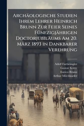 Cover image for Archologische Studien Ihrem Lehrer Heinrich Brunn Zur Feier Seines Fnfzigjhrigen Doctorjubilums Am 20. Mrz 1893 in Dankbarer Verehrung