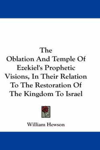 Cover image for The Oblation and Temple of Ezekiel's Prophetic Visions, in Their Relation to the Restoration of the Kingdom to Israel