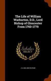 Cover image for The Life of William Warburton, D.D., Lord Bishop of Gloucester from 1760-1779