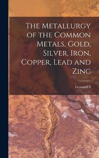 Cover image for The Metallurgy of the Common Metals, Gold, Silver, Iron, Copper, Lead and Zinc