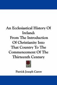 Cover image for An Ecclesiastical History of Ireland: From the Introduction of Christianity Into That Country to the Commencement of the Thirteenth Century