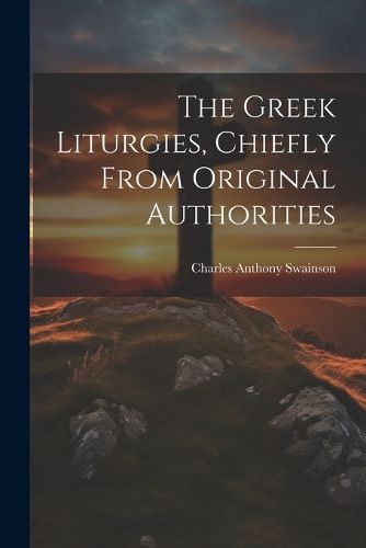 Cover image for The Greek Liturgies, Chiefly From Original Authorities