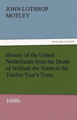 Cover image for History of the United Netherlands from the Death of William the Silent to the Twelve Year's Truce, 1608b