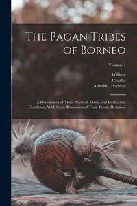 Cover image for The Pagan Tribes of Borneo; a Description of Their Physical, Moral and Intellectual Condition, With Some Discussion of Their Ethnic Relations; Volume 1