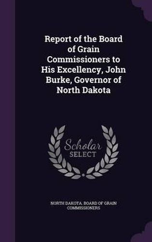 Cover image for Report of the Board of Grain Commissioners to His Excellency, John Burke, Governor of North Dakota