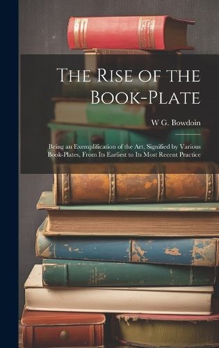 Cover image for The Rise of the Book-plate; Being an Exemplification of the art, Signified by Various Book-plates, From its Earliest to its Most Recent Practice