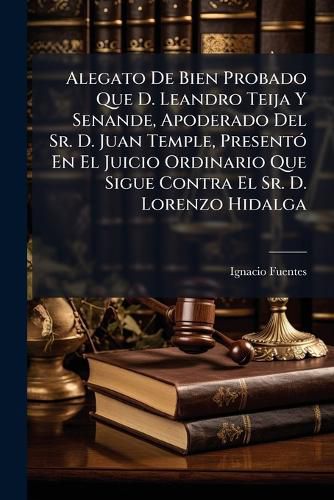 Cover image for Alegato De Bien Probado Que D. Leandro Teija Y Senande, Apoderado Del Sr. D. Juan Temple, Presento En El Juicio Ordinario Que Sigue Contra El Sr. D. Lorenzo Hidalga