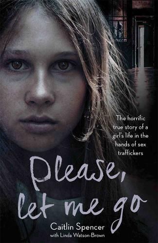 Cover image for Please, Let Me Go: The Horrific True Story of a Girl's Life in the Hands of Sex Traffickers